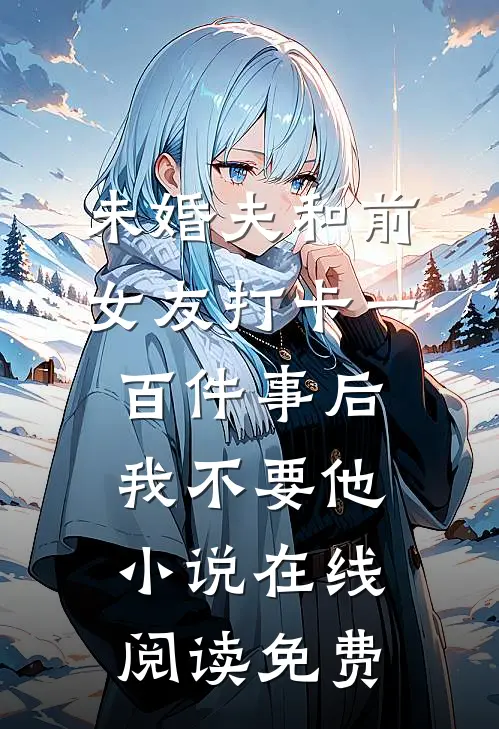 未婚夫和前女友打卡一百件事后我不要他小说在线阅读免费