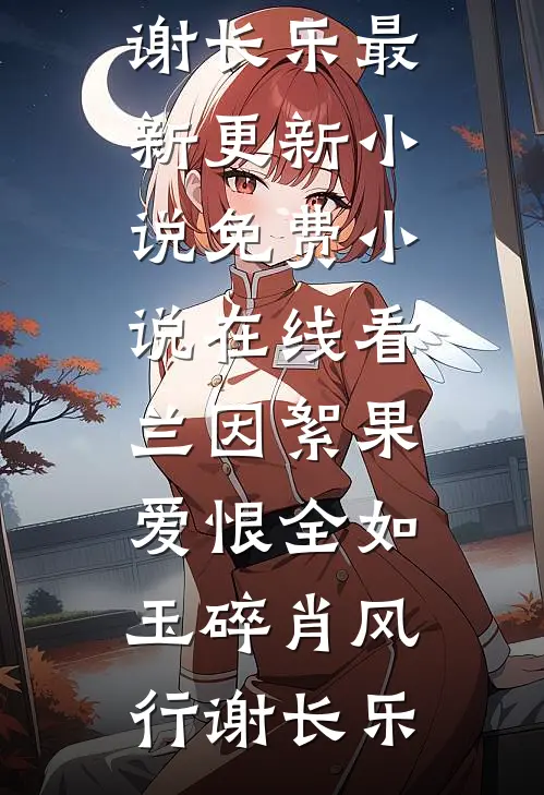 兰因絮果，爱恨全如玉碎(肖风行谢长乐)最新更新小说_免费小说在线看兰因絮果，爱恨全如玉碎(肖风行谢长乐)