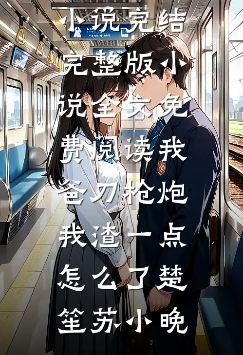 我爸刀枪炮，我渣一点怎么了(楚笙苏小晚)热门小说完结_完整版小说全文免费阅读我爸刀枪炮，我渣一点怎么了(楚笙苏小晚)