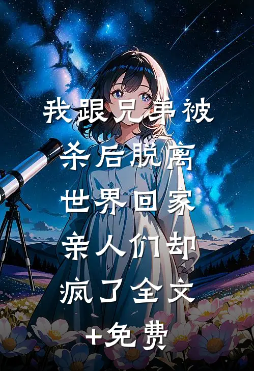 我跟兄弟被杀后脱离世界回家，亲人们却疯了全文+免费
