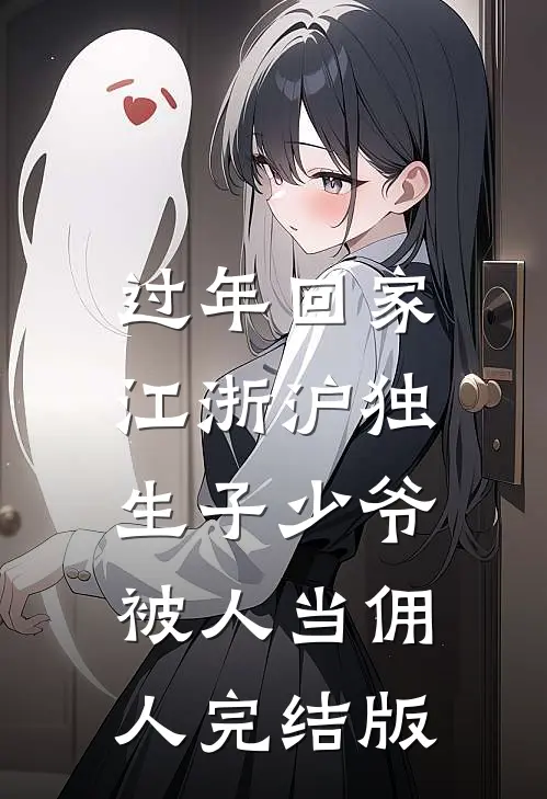 过年回家，江浙沪独生子少爷被人当佣人完结版