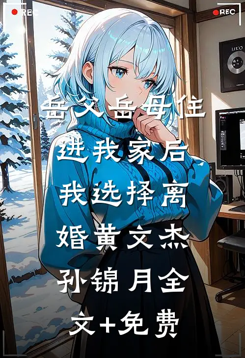 岳父岳母住进我家后，我选择离婚黄文杰孙锦月全文+免费