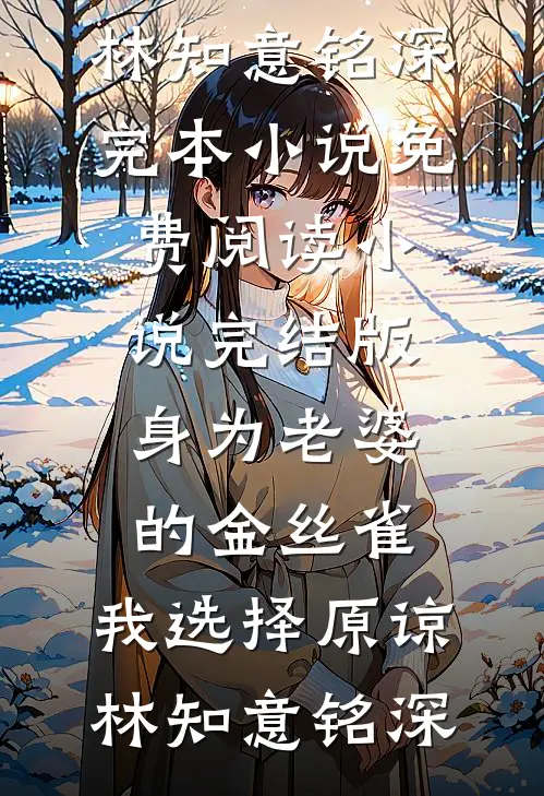 身为老婆的金丝雀，我选择原谅林知意铭深完本小说免费阅读_小说完结版身为老婆的金丝雀，我选择原谅林知意铭深