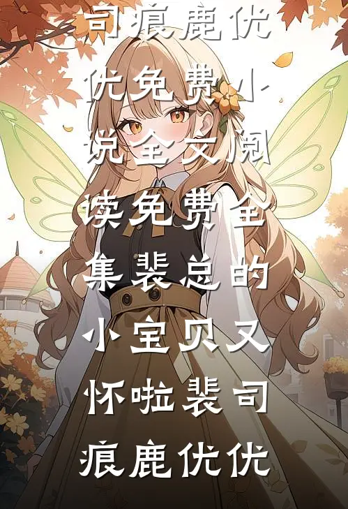 裴总的小宝贝又怀啦裴司痕鹿优优免费小说_全文阅读免费全集裴总的小宝贝又怀啦裴司痕鹿优优