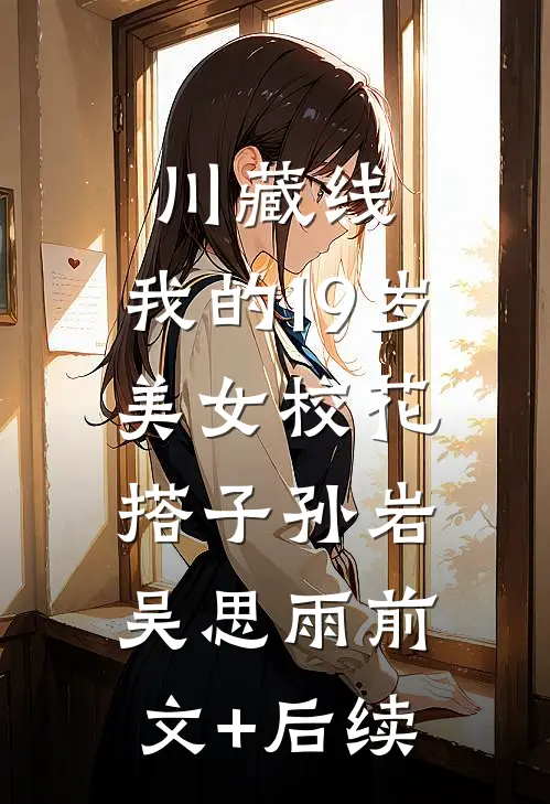 川藏线：我的19岁美女校花搭子孙岩吴思雨前文+后续