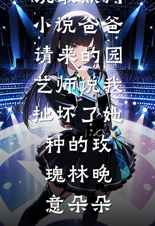 爸爸请来的园艺师说我扯坏了她种的玫瑰(林晚意朵朵)全集免费小说_最热门小说爸爸请来的园艺师说我扯坏了她种的玫瑰林晚意朵朵
