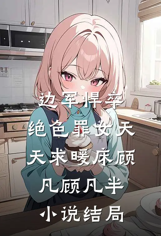 边军悍卒，绝色罪女天天求暖床顾凡顾凡半小说结局