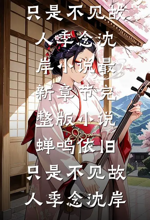 蝉鸣依旧，只是不见故人季念沈岸小说最新章节_完整版小说蝉鸣依旧，只是不见故人(季念沈岸)