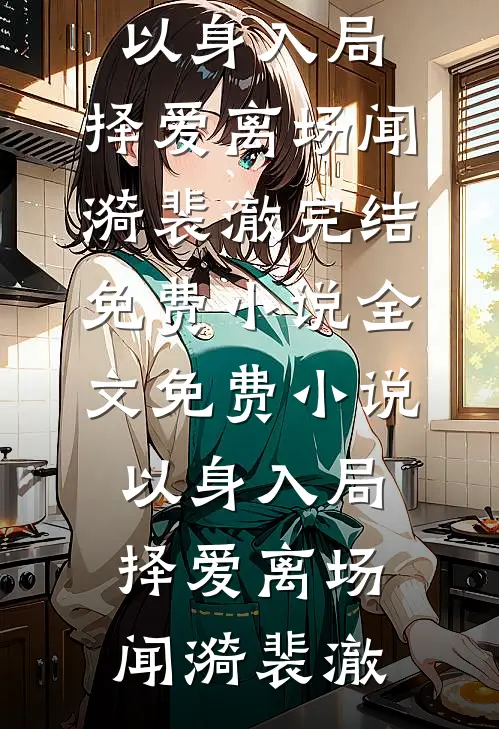 以身入局，择爱离场(闻漪裴澈)完结免费小说_全文免费小说以身入局，择爱离场(闻漪裴澈)