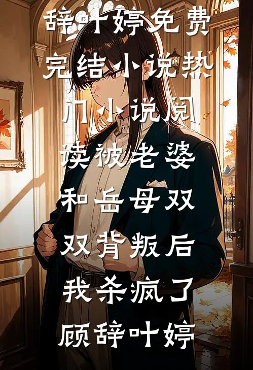被老婆和岳母双双背叛后，我杀疯了顾辞叶婷免费完结小说_热门小说阅读被老婆和岳母双双背叛后，我杀疯了(顾辞叶婷)