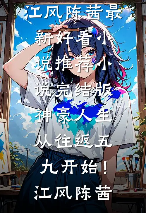 神豪人生，从往返五九开始！(江风陈茜)最新好看小说推荐_小说完结版神豪人生，从往返五九开始！江风陈茜