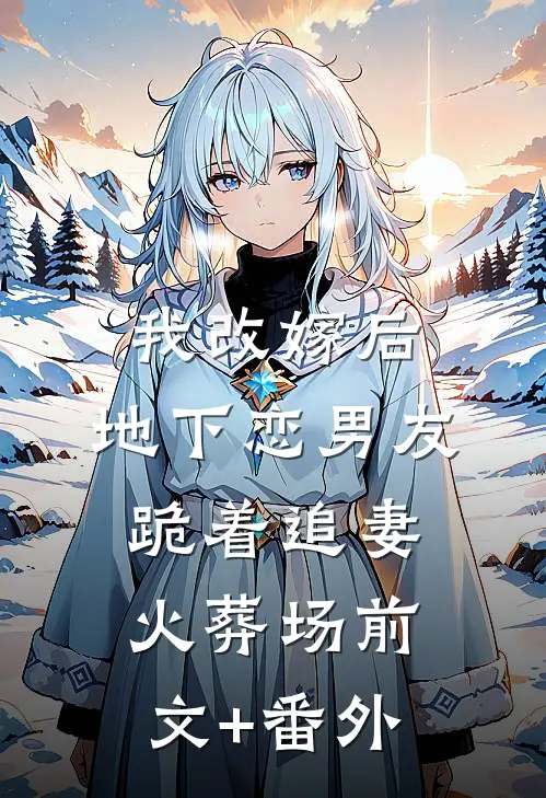 我改嫁后，地下恋男友跪着追妻火葬场前文+番外