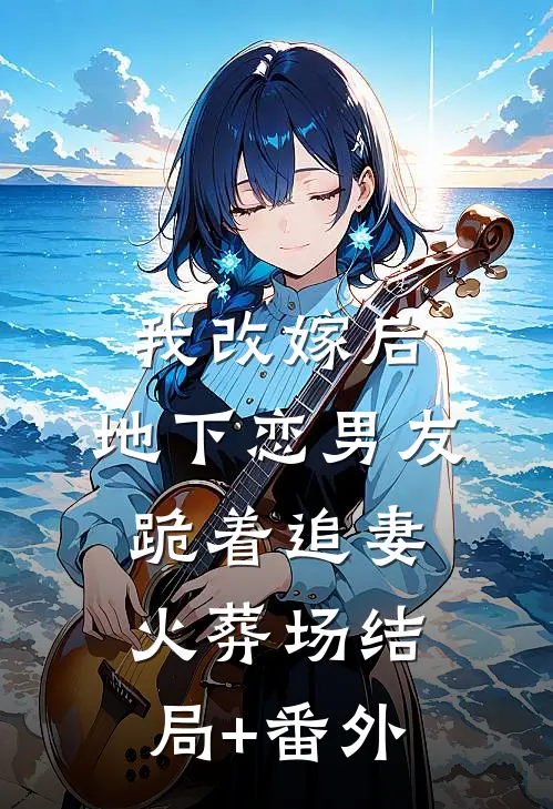 我改嫁后，地下恋男友跪着追妻火葬场结局+番外