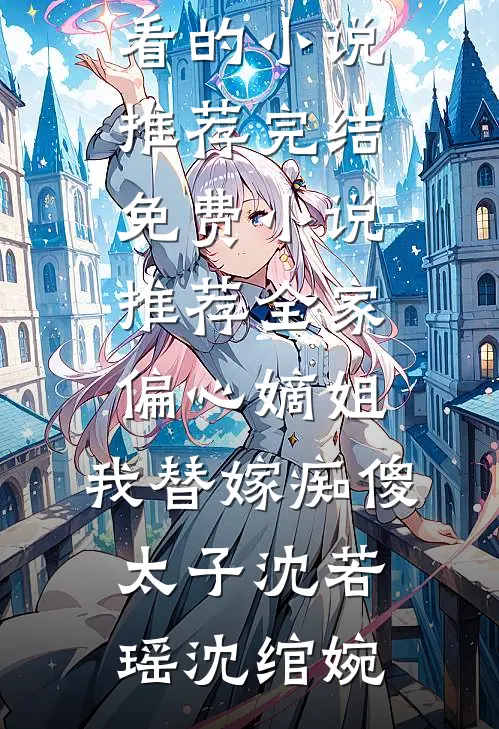 全家偏心嫡姐，我替嫁痴傻太子(沈若瑶沈绾婉)好看的小说推荐完结_免费小说推荐全家偏心嫡姐，我替嫁痴傻太子沈若瑶沈绾婉