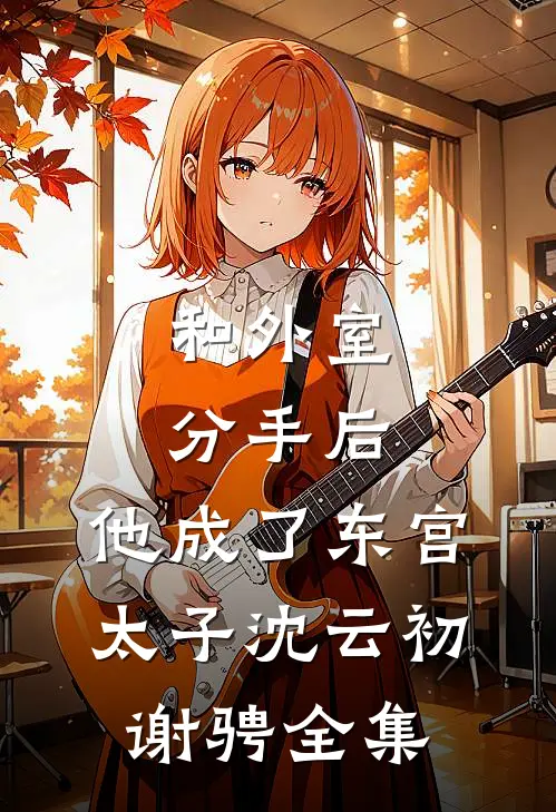 和外室分手后，他成了东宫太子沈云初谢骋全集