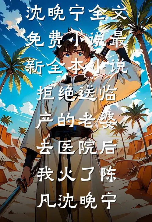 拒绝送临产的老婆去医院后，我火了(陈凡沈晚宁)全文免费小说_最新全本小说拒绝送临产的老婆去医院后，我火了陈凡沈晚宁
