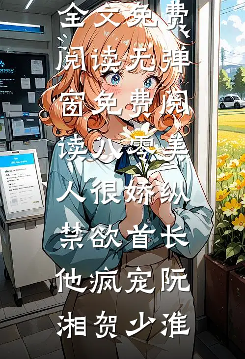 八零美人很娇纵，禁欲首长他疯宠阮湘贺少淮无弹窗全文免费阅读_无弹窗免费阅读八零美人很娇纵，禁欲首长他疯宠(阮湘贺少淮)