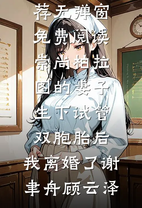 崇尚柏拉图的妻子生下试管双胞胎后，我离婚了(谢聿舟顾云泽)热门网络小说推荐_无弹窗免费阅读崇尚柏拉图的妻子生下试管双胞胎后，我离婚了谢聿舟顾云泽