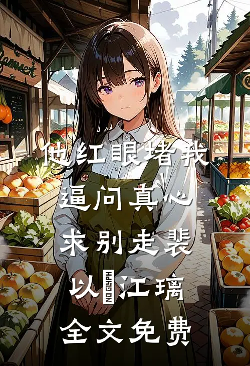 他红眼堵我，逼问真心求别走裴以㫥江璃全文免费