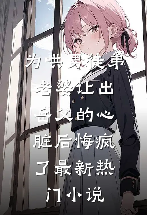 为哄男徒弟，老婆让出岳父的心脏后悔疯了最新热门小说