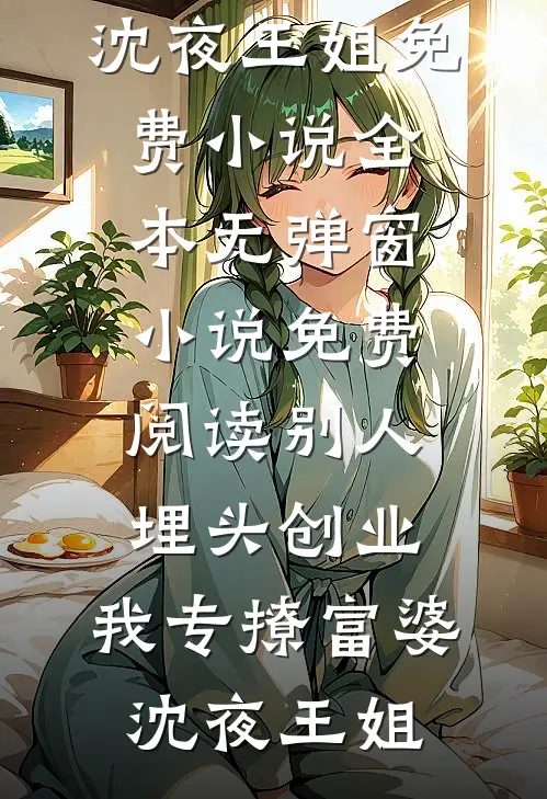 别人埋头创业，我专撩富婆(沈夜王姐)免费小说全本_无弹窗小说免费阅读别人埋头创业，我专撩富婆沈夜王姐