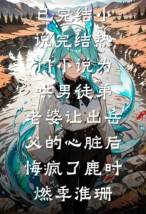 为哄男徒弟，老婆让出岳父的心脏后悔疯了(鹿时燃季淮珊)已完结小说_完结热门小说为哄男徒弟，老婆让出岳父的心脏后悔疯了鹿时燃季淮珊