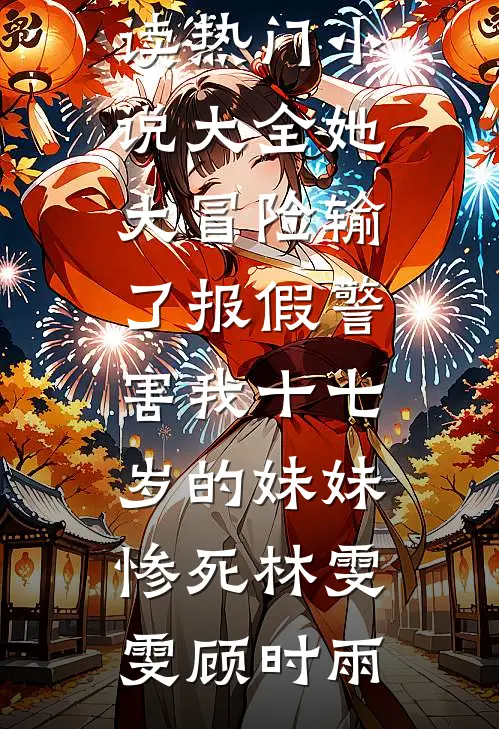 她大冒险输了报假警，害我十七岁的妹妹惨死林雯雯顾时雨免费小说在线阅读_热门小说大全她大冒险输了报假警，害我十七岁的妹妹惨死(林雯雯顾时雨)