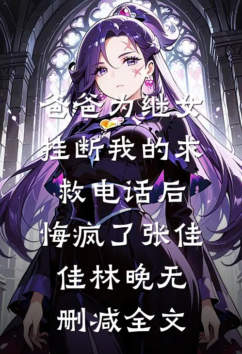 爸爸为继女挂断我的求救电话后，悔疯了张佳佳林晚无删减全文