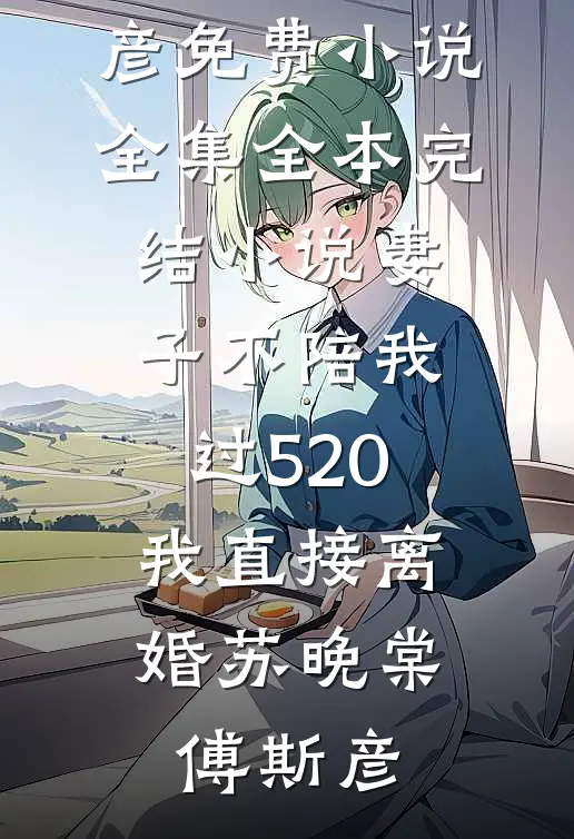 妻子不陪我过520，我直接离婚(苏晚棠傅斯彦)免费小说全集_全本完结小说妻子不陪我过520，我直接离婚(苏晚棠傅斯彦)