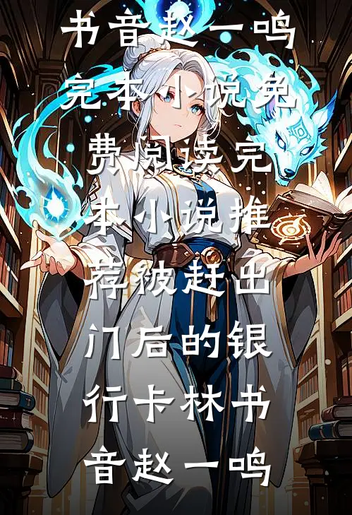 被赶出门后的银行卡林书音赵一鸣完本小说免费阅读_完本小说推荐被赶出门后的银行卡(林书音赵一鸣)