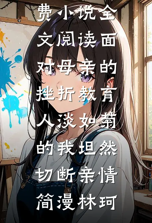 面对母亲的挫折教育，人淡如菊的我坦然切断亲情(简漫林珂)完整版免费阅读_免费小说全文阅读面对母亲的挫折教育，人淡如菊的我坦然切断亲情(简漫林珂)