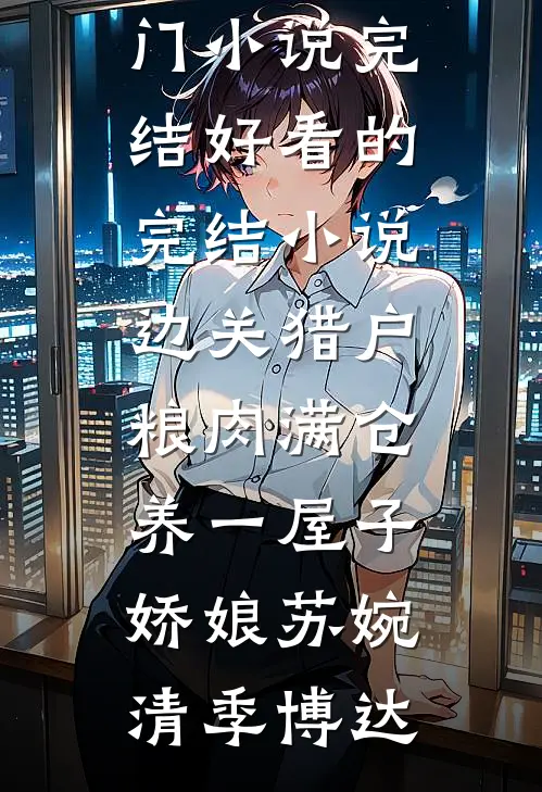 边关猎户，粮肉满仓养一屋子娇娘(苏婉清季博达)热门小说完结_好看的完结小说边关猎户，粮肉满仓养一屋子娇娘(苏婉清季博达)