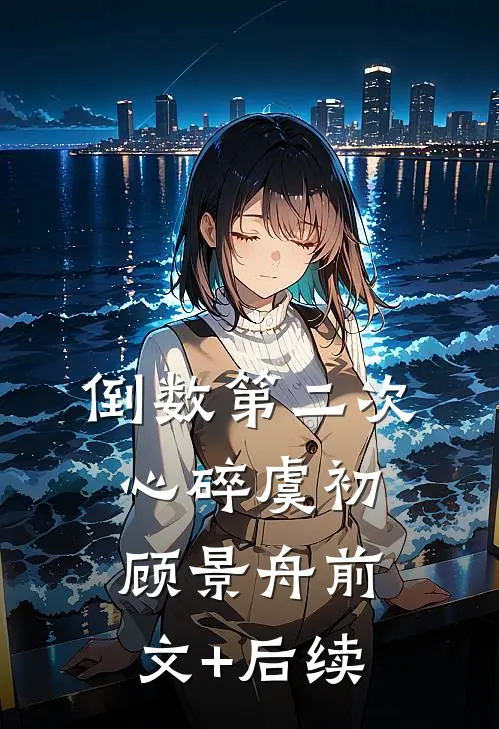 倒数第二次心碎虞初顾景舟前文+后续