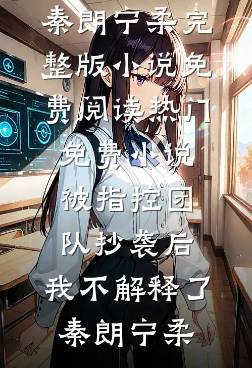 被指控团队抄袭后，我不解释了秦朗宁柔完整版小说免费阅读_热门免费小说被指控团队抄袭后，我不解释了(秦朗宁柔)