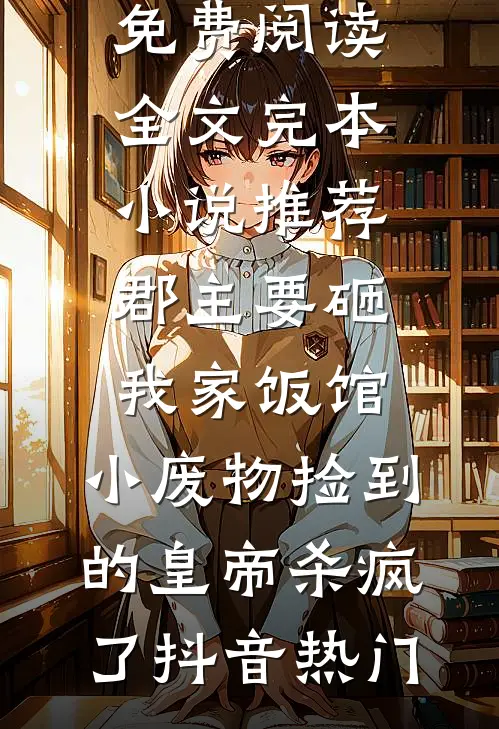 郡主要砸我家饭馆，小废物捡到的皇帝杀疯了(抖音热门)免费阅读全文_完本小说推荐郡主要砸我家饭馆，小废物捡到的皇帝杀疯了(抖音热门)