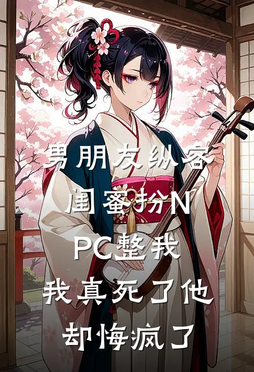 男朋友纵容闺蜜扮NPC整我，我真死了他却悔疯了