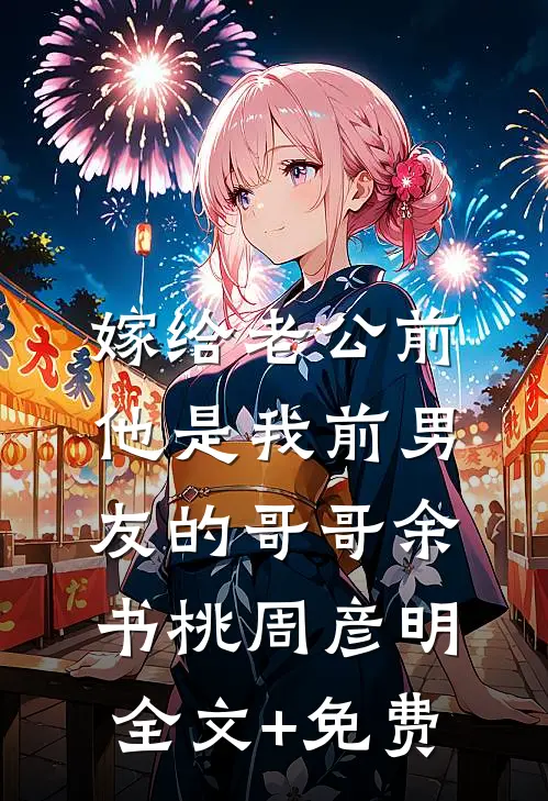 嫁给老公前，他是我前男友的哥哥余书桃周彦明全文+免费