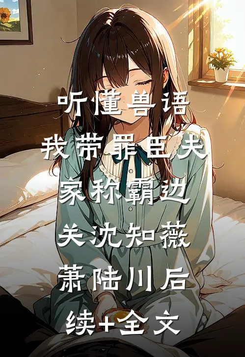 听懂兽语，我带罪臣夫家称霸边关沈知薇萧陆川后续+全文