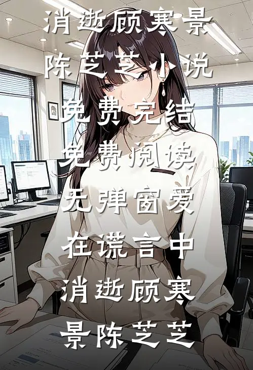 爱在谎言中消逝顾寒景陈芝芝小说免费完结_免费阅读无弹窗爱在谎言中消逝(顾寒景陈芝芝)