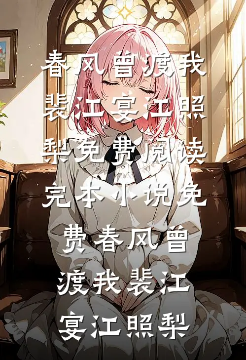 春风曾渡我裴江宴江照梨免费阅读_完本小说免费春风曾渡我裴江宴江照梨