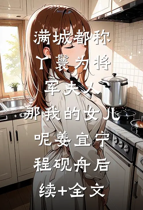 满城都称丫鬟为将军夫人，那我的女儿呢姜宜宁程砚舟后续+全文