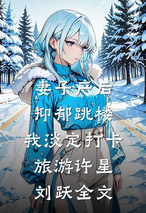 妻子产后抑郁跳楼，我淡定打卡旅游许星刘跃全文