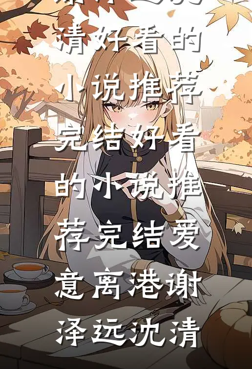 爱意离港谢泽远沈清好看的小说推荐完结_好看的小说推荐完结爱意离港(谢泽远沈清)