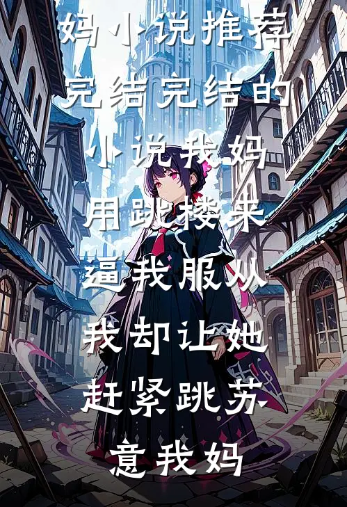 我妈用跳楼来逼我服从，我却让她赶紧跳(苏意我妈)小说推荐完结_完结的小说我妈用跳楼来逼我服从，我却让她赶紧跳(苏意我妈)
