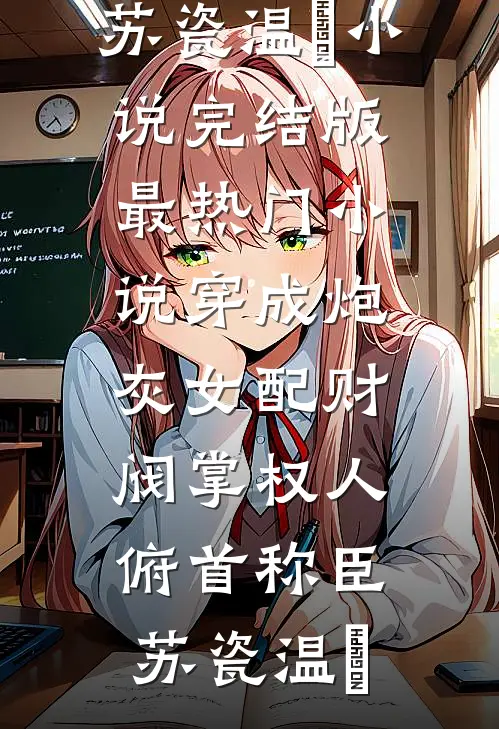 穿成炮灰女配财阀掌权人俯首称臣(苏瓷温璟)小说完结版_最热门小说穿成炮灰女配财阀掌权人俯首称臣(苏瓷温璟)