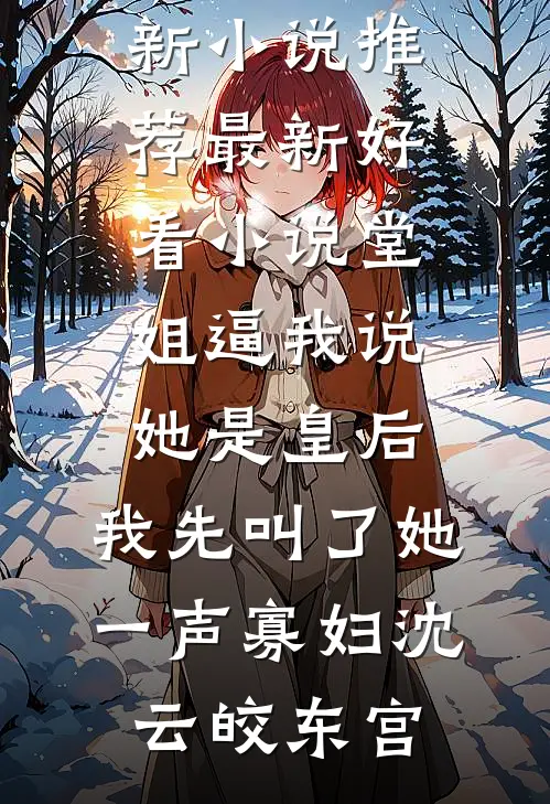 堂姐逼我说她是皇后，我先叫了她一声寡妇沈云皎东宫最新小说推荐_最新好看小说堂姐逼我说她是皇后，我先叫了她一声寡妇沈云皎东宫