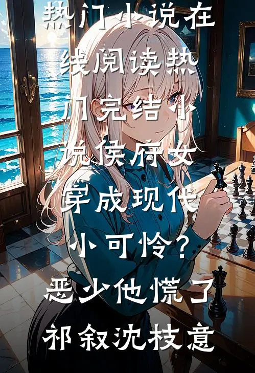 侯府女穿成现代小可怜？恶少他慌了(祁叙沈枝意)热门小说在线阅读_热门完结小说侯府女穿成现代小可怜？恶少他慌了祁叙沈枝意
