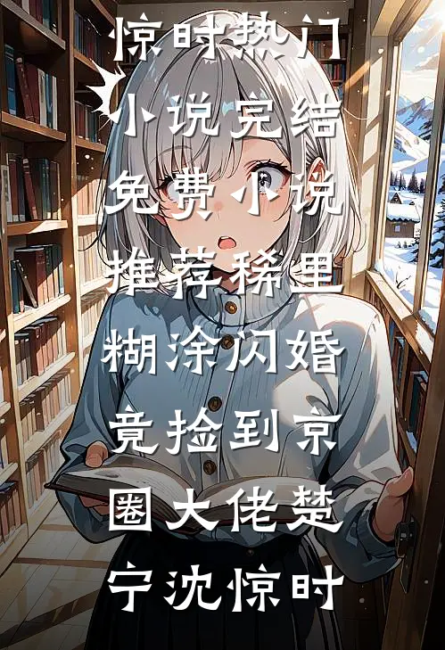 稀里糊涂闪婚，竟捡到京圈大佬楚宁沈惊时热门小说完结_免费小说推荐稀里糊涂闪婚，竟捡到京圈大佬楚宁沈惊时
