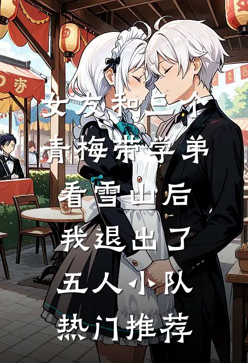 女友和三个青梅带学弟看雪山后，我退出了五人小队热门推荐