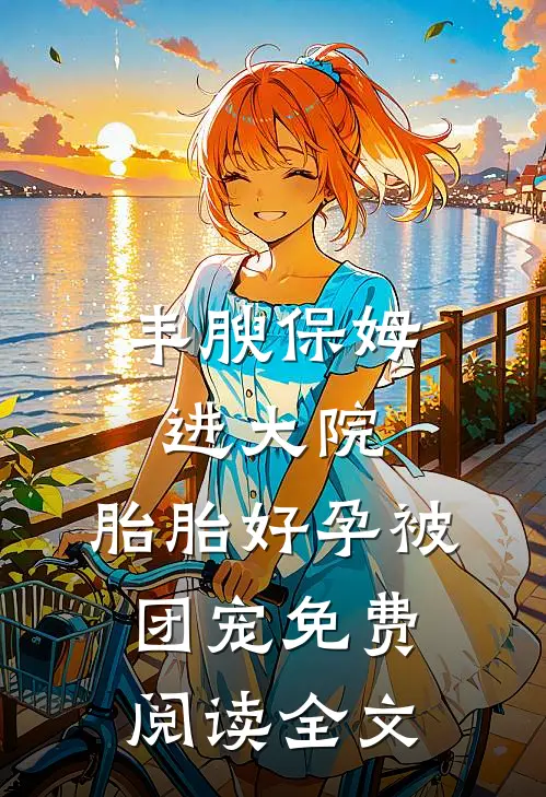 丰腴保姆进大院，胎胎好孕被团宠免费阅读全文